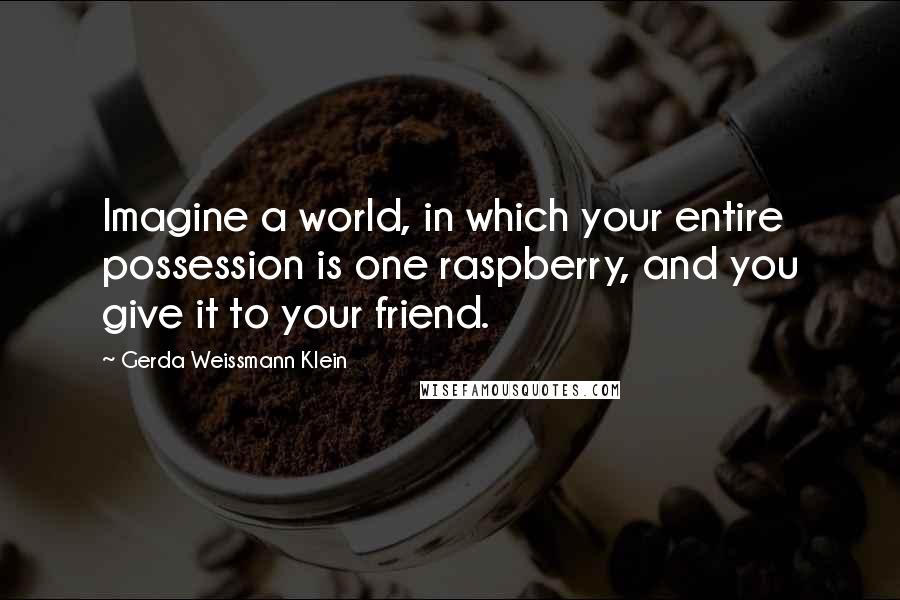 Gerda Weissmann Klein Quotes: Imagine a world, in which your entire possession is one raspberry, and you give it to your friend.