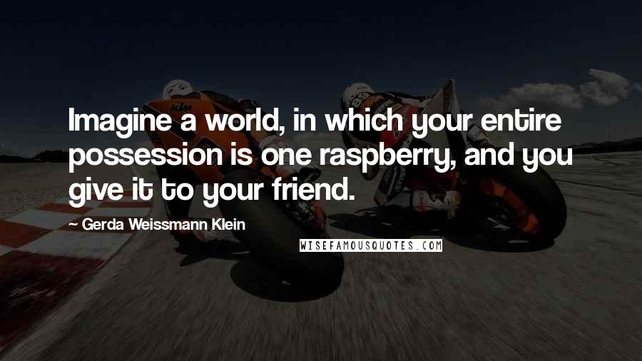 Gerda Weissmann Klein Quotes: Imagine a world, in which your entire possession is one raspberry, and you give it to your friend.