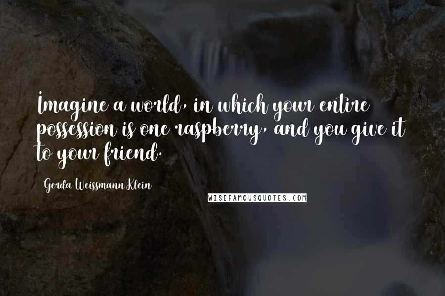 Gerda Weissmann Klein Quotes: Imagine a world, in which your entire possession is one raspberry, and you give it to your friend.