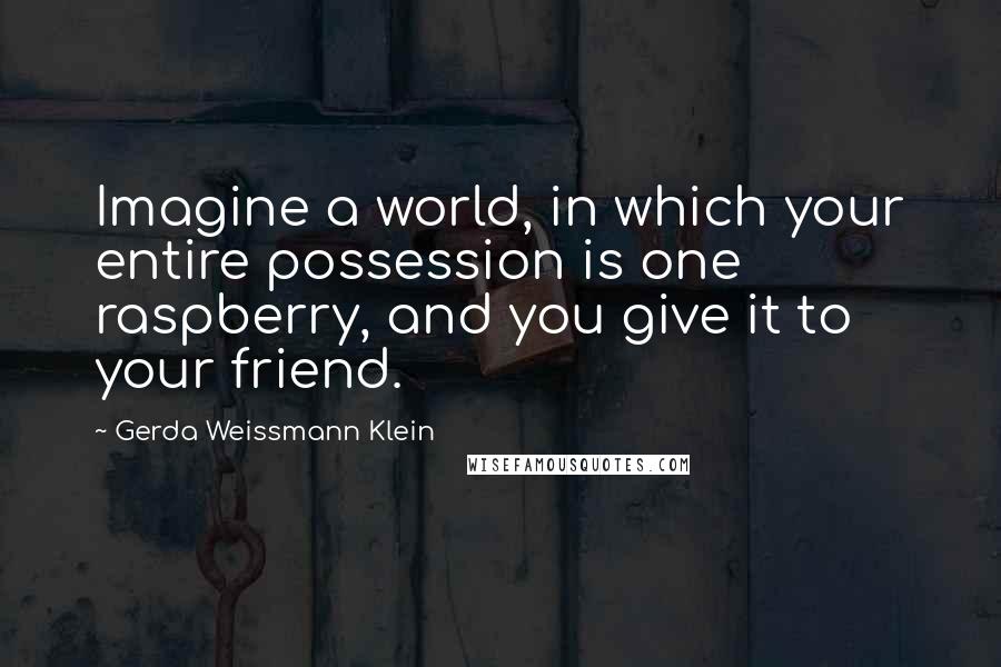 Gerda Weissmann Klein Quotes: Imagine a world, in which your entire possession is one raspberry, and you give it to your friend.