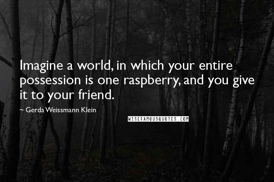 Gerda Weissmann Klein Quotes: Imagine a world, in which your entire possession is one raspberry, and you give it to your friend.