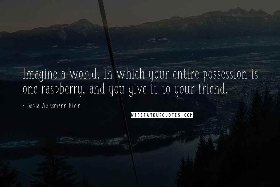 Gerda Weissmann Klein Quotes: Imagine a world, in which your entire possession is one raspberry, and you give it to your friend.