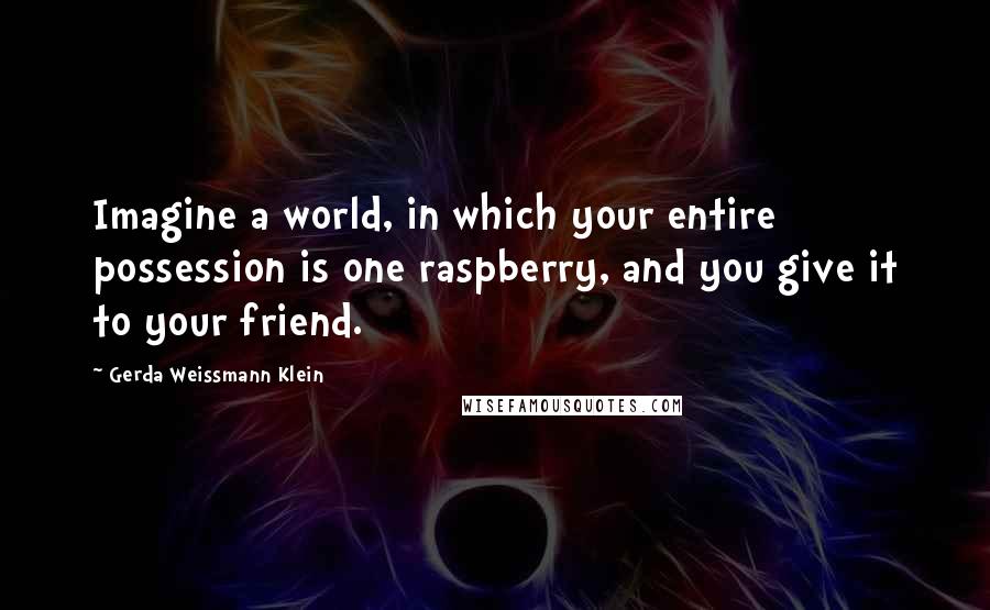 Gerda Weissmann Klein Quotes: Imagine a world, in which your entire possession is one raspberry, and you give it to your friend.