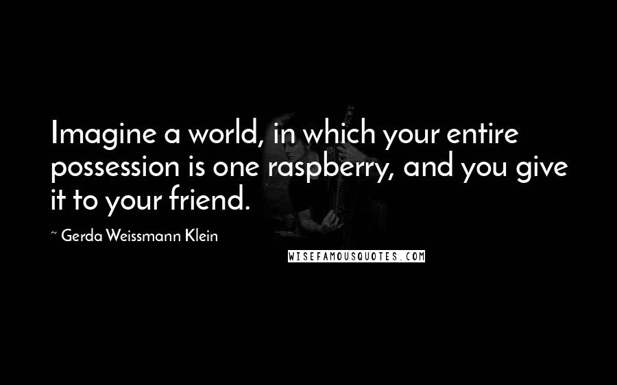 Gerda Weissmann Klein Quotes: Imagine a world, in which your entire possession is one raspberry, and you give it to your friend.