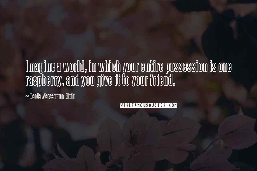 Gerda Weissmann Klein Quotes: Imagine a world, in which your entire possession is one raspberry, and you give it to your friend.