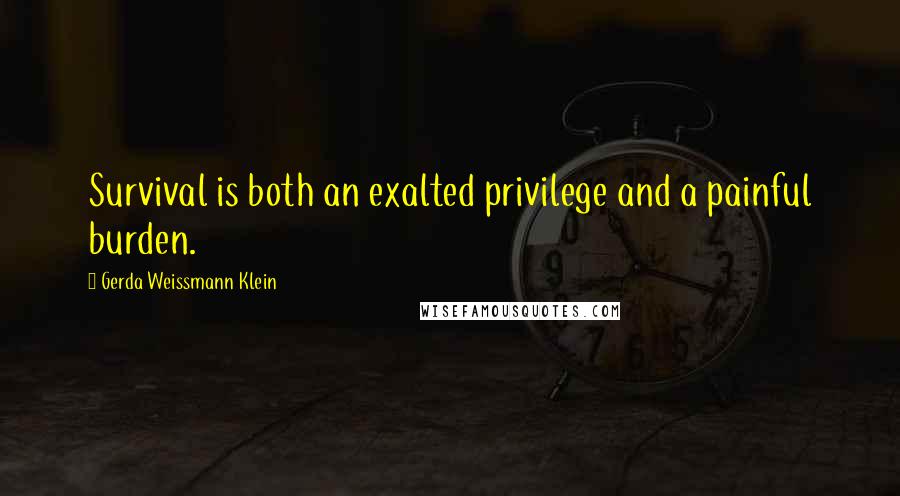 Gerda Weissmann Klein Quotes: Survival is both an exalted privilege and a painful burden.