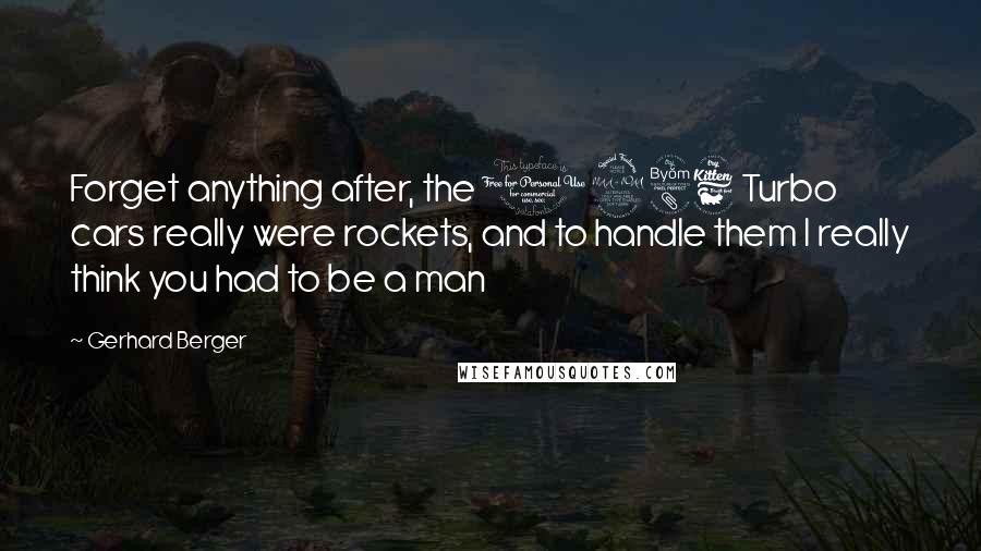 Gerhard Berger Quotes: Forget anything after, the 1986 Turbo cars really were rockets, and to handle them I really think you had to be a man
