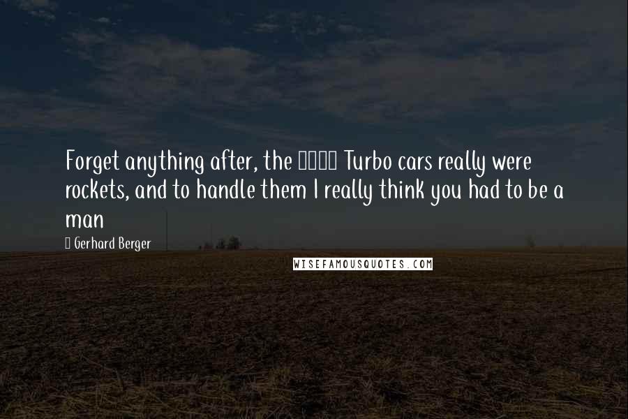 Gerhard Berger Quotes: Forget anything after, the 1986 Turbo cars really were rockets, and to handle them I really think you had to be a man