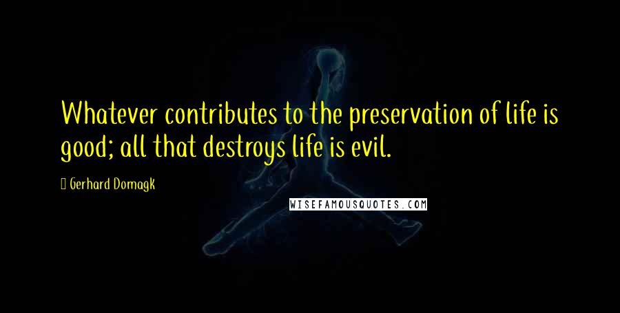 Gerhard Domagk Quotes: Whatever contributes to the preservation of life is good; all that destroys life is evil.