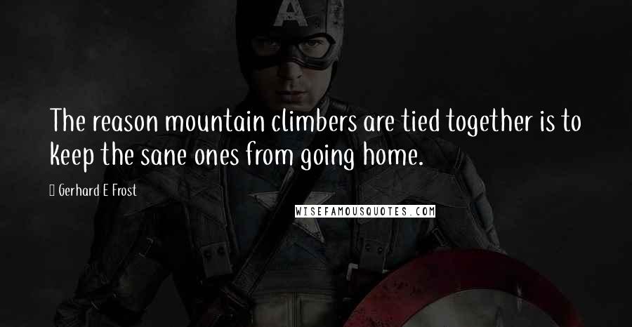 Gerhard E Frost Quotes: The reason mountain climbers are tied together is to keep the sane ones from going home.