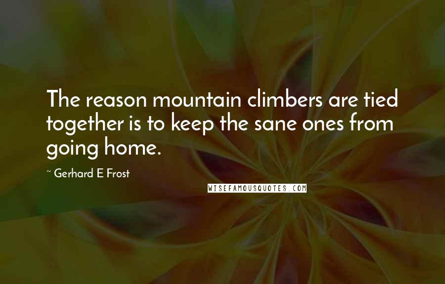 Gerhard E Frost Quotes: The reason mountain climbers are tied together is to keep the sane ones from going home.