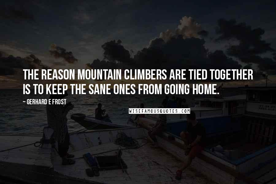 Gerhard E Frost Quotes: The reason mountain climbers are tied together is to keep the sane ones from going home.