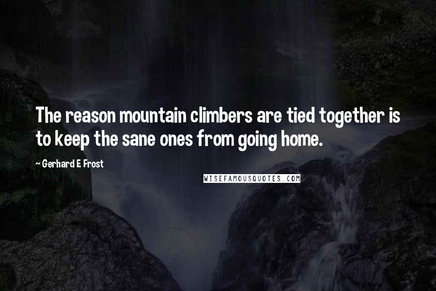 Gerhard E Frost Quotes: The reason mountain climbers are tied together is to keep the sane ones from going home.