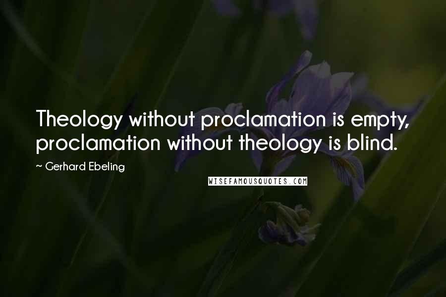 Gerhard Ebeling Quotes: Theology without proclamation is empty, proclamation without theology is blind.