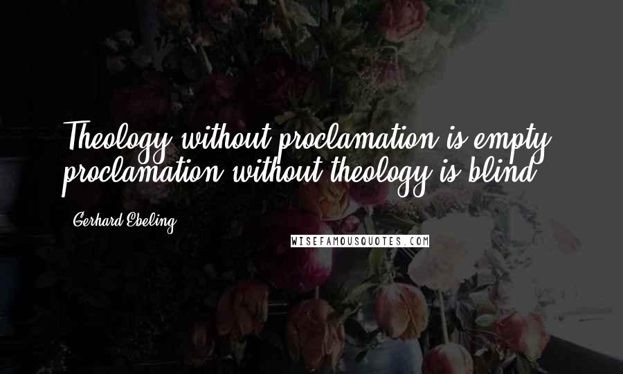 Gerhard Ebeling Quotes: Theology without proclamation is empty, proclamation without theology is blind.