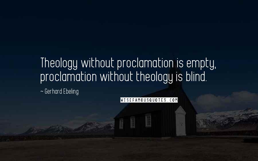 Gerhard Ebeling Quotes: Theology without proclamation is empty, proclamation without theology is blind.