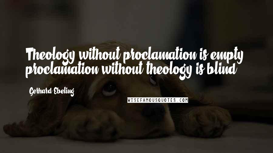 Gerhard Ebeling Quotes: Theology without proclamation is empty, proclamation without theology is blind.