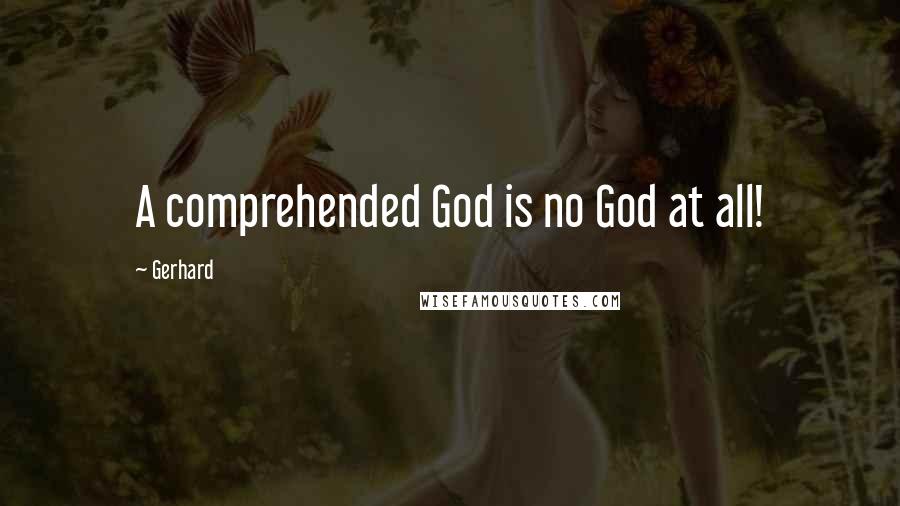 Gerhard Quotes: A comprehended God is no God at all!