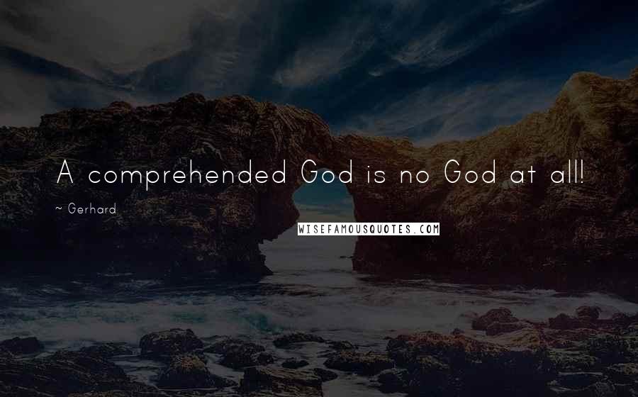 Gerhard Quotes: A comprehended God is no God at all!