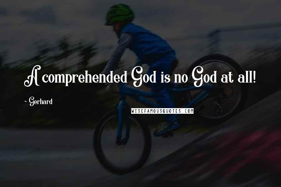 Gerhard Quotes: A comprehended God is no God at all!