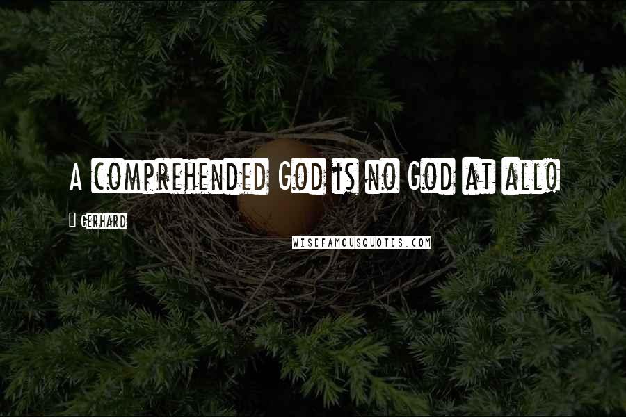 Gerhard Quotes: A comprehended God is no God at all!