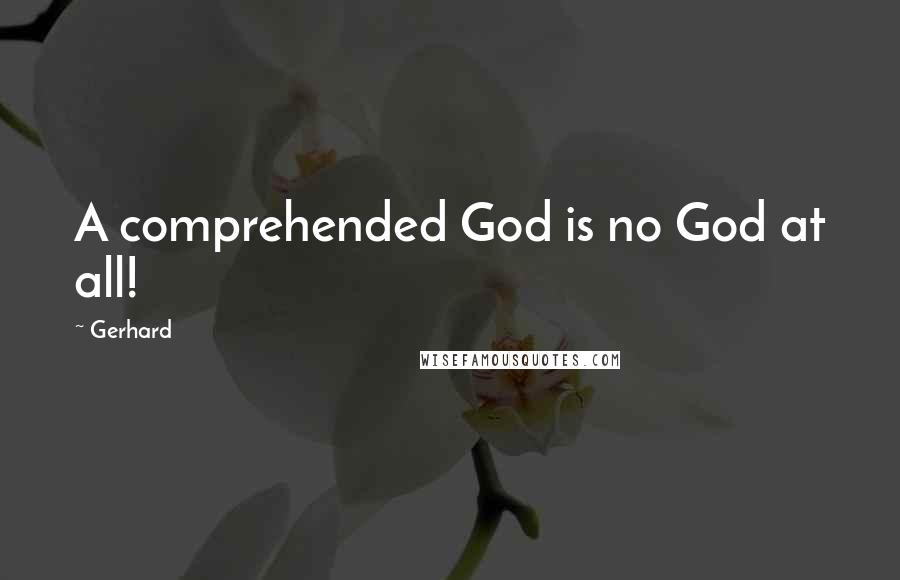Gerhard Quotes: A comprehended God is no God at all!