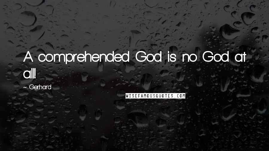 Gerhard Quotes: A comprehended God is no God at all!