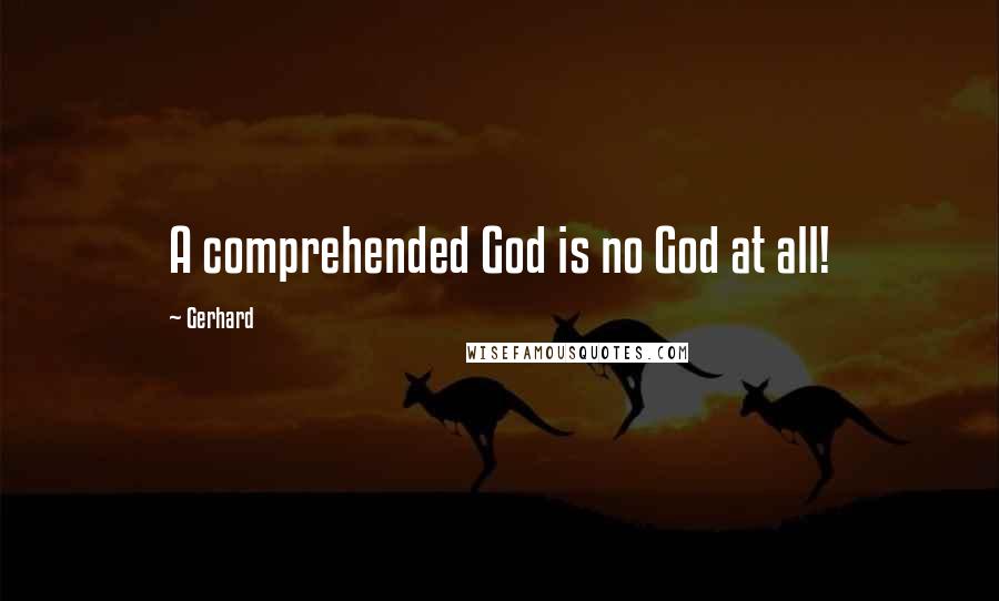 Gerhard Quotes: A comprehended God is no God at all!