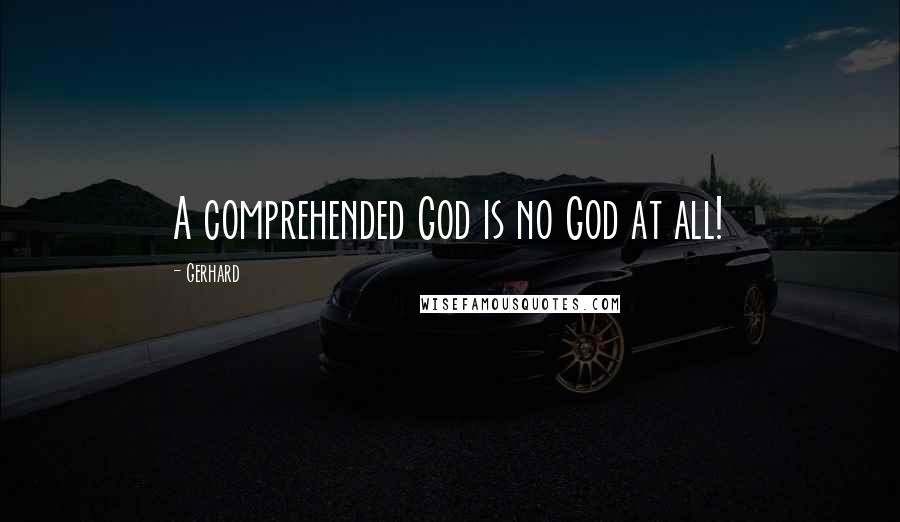Gerhard Quotes: A comprehended God is no God at all!