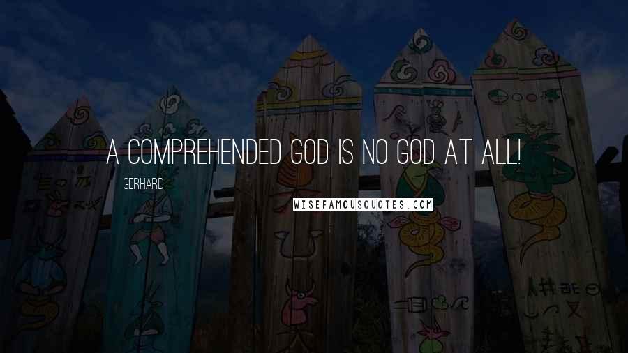 Gerhard Quotes: A comprehended God is no God at all!