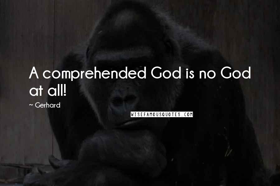 Gerhard Quotes: A comprehended God is no God at all!