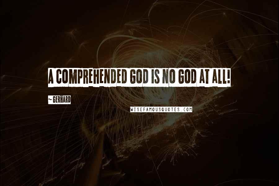Gerhard Quotes: A comprehended God is no God at all!