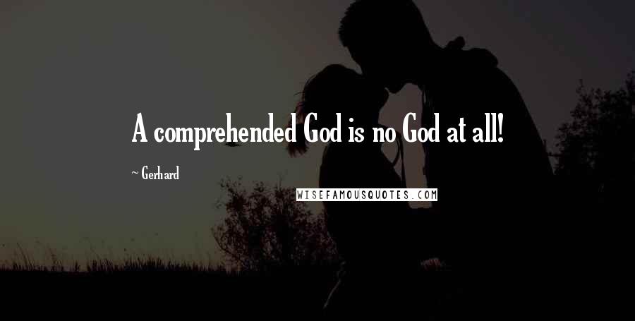 Gerhard Quotes: A comprehended God is no God at all!