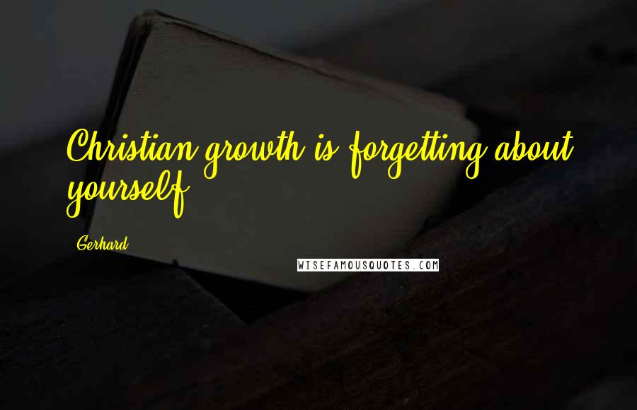 Gerhard Quotes: Christian growth is forgetting about yourself.