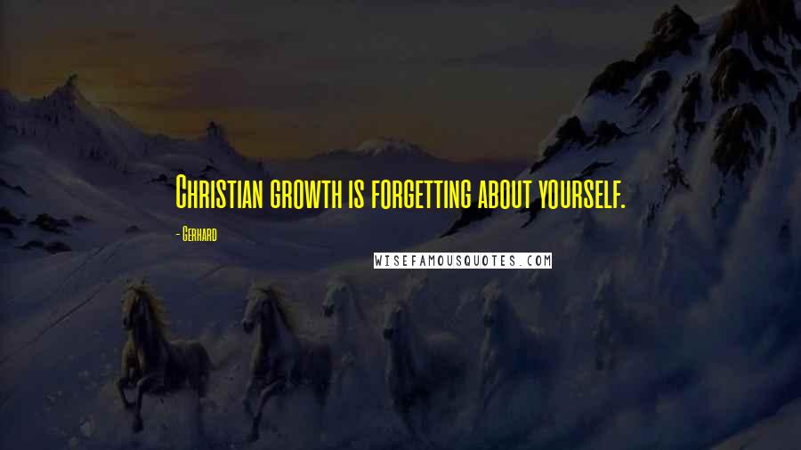 Gerhard Quotes: Christian growth is forgetting about yourself.