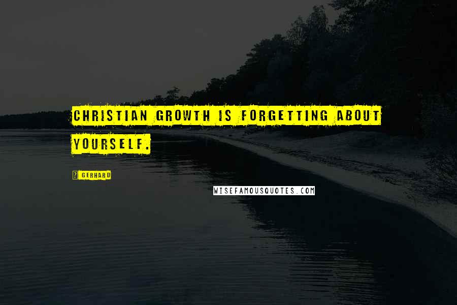 Gerhard Quotes: Christian growth is forgetting about yourself.