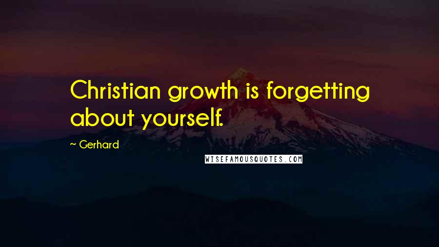 Gerhard Quotes: Christian growth is forgetting about yourself.