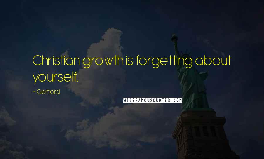 Gerhard Quotes: Christian growth is forgetting about yourself.