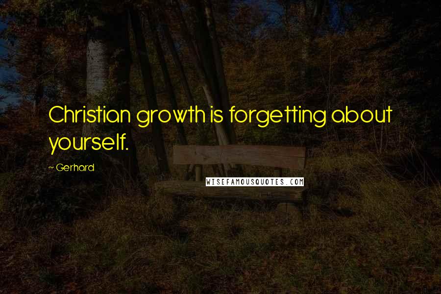 Gerhard Quotes: Christian growth is forgetting about yourself.