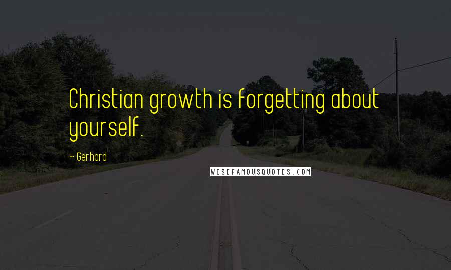 Gerhard Quotes: Christian growth is forgetting about yourself.