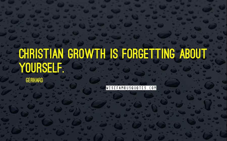 Gerhard Quotes: Christian growth is forgetting about yourself.