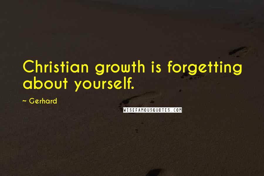 Gerhard Quotes: Christian growth is forgetting about yourself.