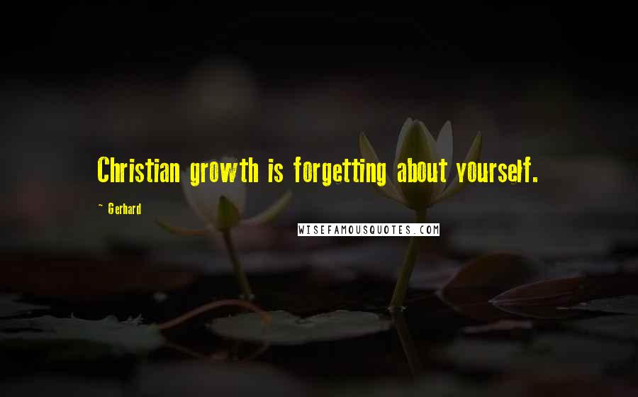 Gerhard Quotes: Christian growth is forgetting about yourself.