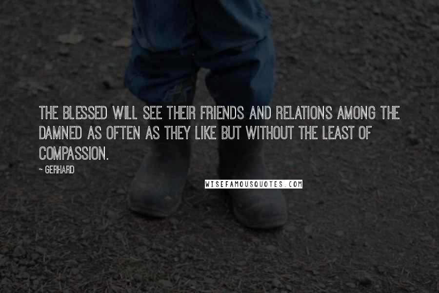 Gerhard Quotes: The Blessed will see their friends and relations among the damned as often as they like but without the least of compassion.