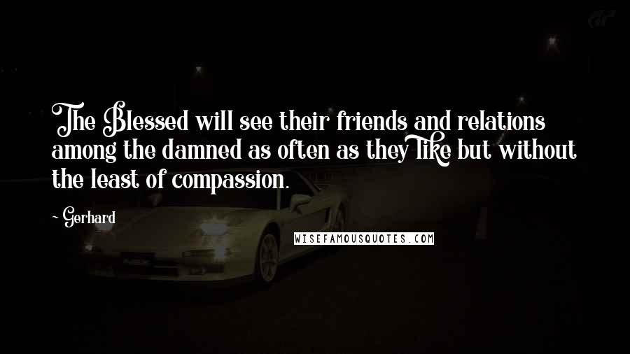 Gerhard Quotes: The Blessed will see their friends and relations among the damned as often as they like but without the least of compassion.