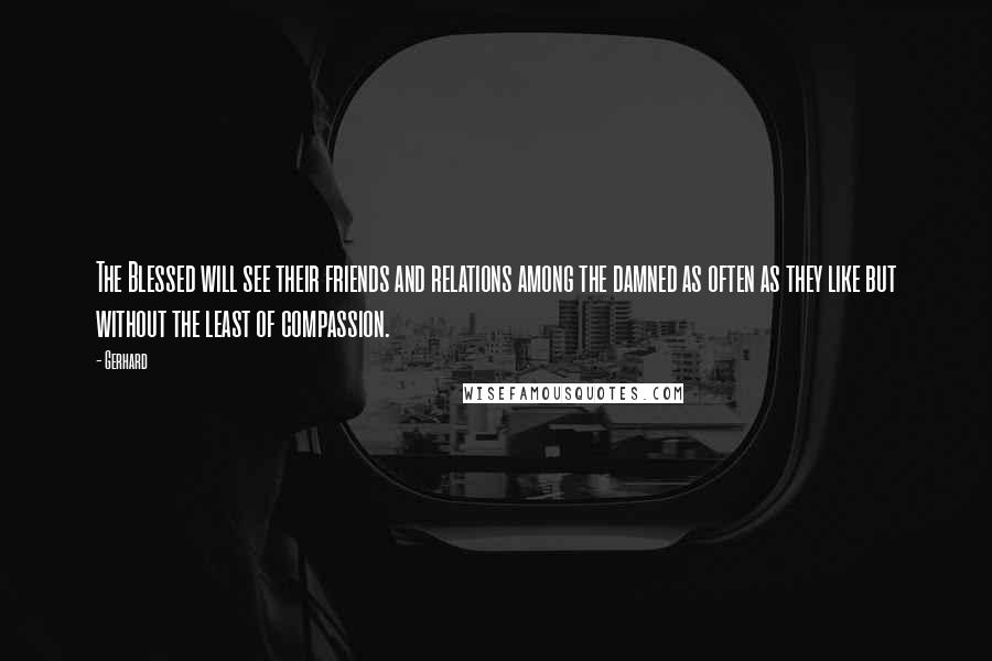 Gerhard Quotes: The Blessed will see their friends and relations among the damned as often as they like but without the least of compassion.