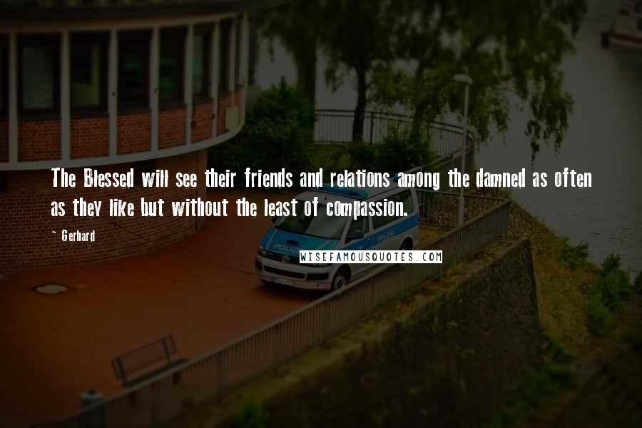 Gerhard Quotes: The Blessed will see their friends and relations among the damned as often as they like but without the least of compassion.