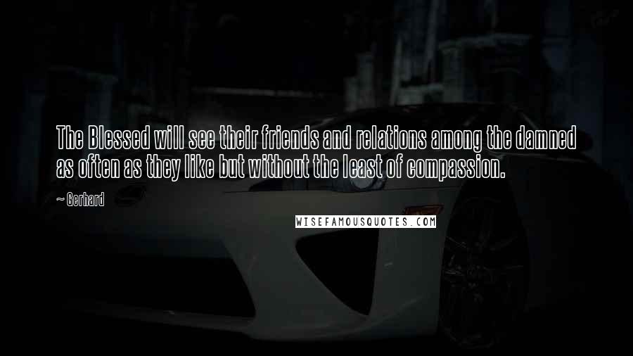 Gerhard Quotes: The Blessed will see their friends and relations among the damned as often as they like but without the least of compassion.