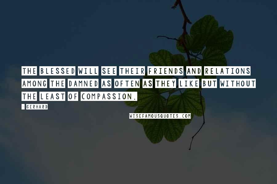 Gerhard Quotes: The Blessed will see their friends and relations among the damned as often as they like but without the least of compassion.