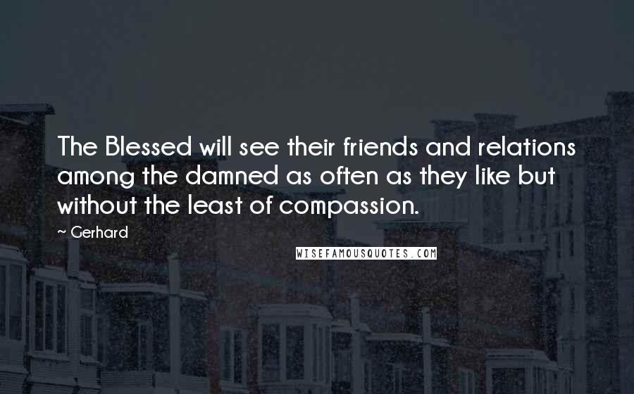 Gerhard Quotes: The Blessed will see their friends and relations among the damned as often as they like but without the least of compassion.